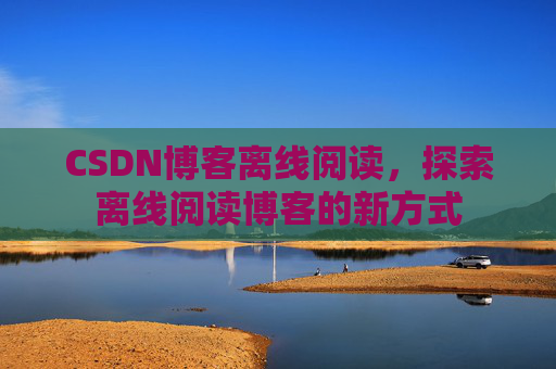 CSDN博客离线阅读，探索离线阅读博客的新方式