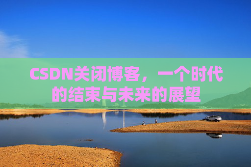 CSDN关闭博客，一个时代的结束与未来的展望